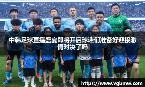 中韩足球直播盛宴即将开启球迷们准备好迎接激情对决了吗