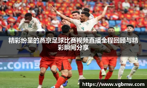 精彩纷呈的燕京足球比赛视频直播全程回顾与精彩瞬间分享