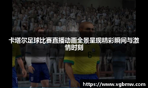 卡塔尔足球比赛直播动画全景呈现精彩瞬间与激情时刻