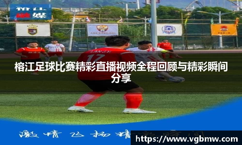 榕江足球比赛精彩直播视频全程回顾与精彩瞬间分享
