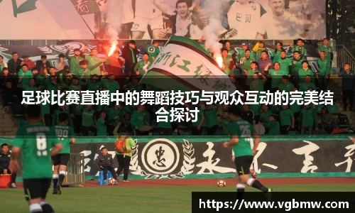 足球比赛直播中的舞蹈技巧与观众互动的完美结合探讨