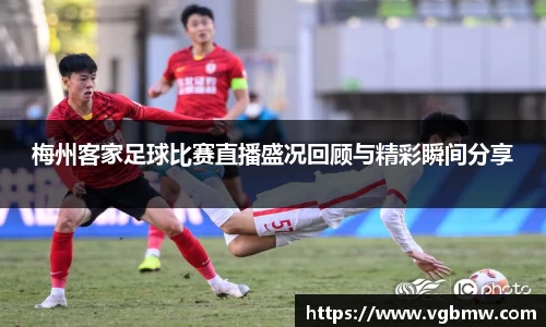 梅州客家足球比赛直播盛况回顾与精彩瞬间分享