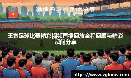 王寨足球比赛精彩视频直播回放全程回顾与精彩瞬间分享