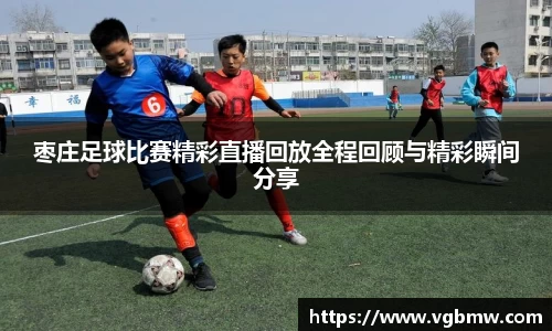 枣庄足球比赛精彩直播回放全程回顾与精彩瞬间分享