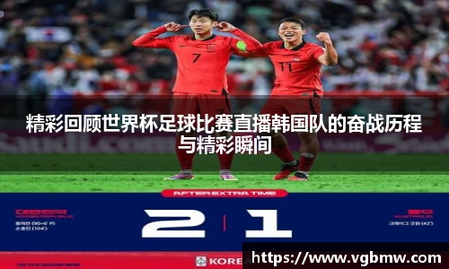 精彩回顾世界杯足球比赛直播韩国队的奋战历程与精彩瞬间
