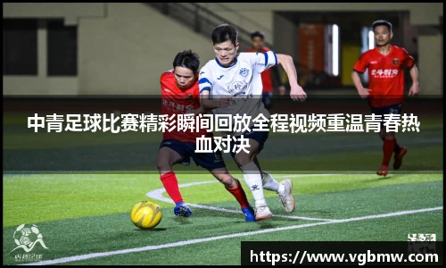 中青足球比赛精彩瞬间回放全程视频重温青春热血对决