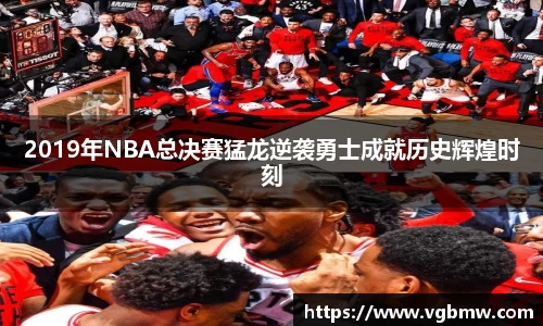 2019年NBA总决赛猛龙逆袭勇士成就历史辉煌时刻