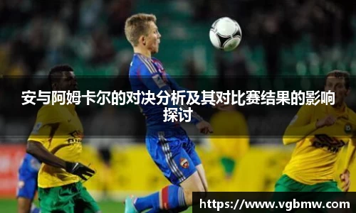 安与阿姆卡尔的对决分析及其对比赛结果的影响探讨