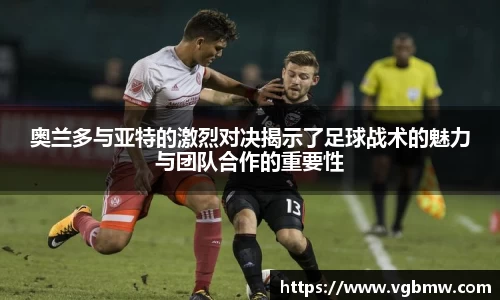 奥兰多与亚特的激烈对决揭示了足球战术的魅力与团队合作的重要性