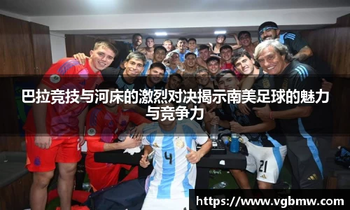 巴拉竞技与河床的激烈对决揭示南美足球的魅力与竞争力