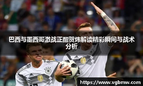 巴西与墨西哥激战正酣贺炜解读精彩瞬间与战术分析