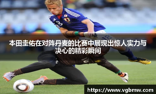 本田圭佑在对阵丹麦的比赛中展现出惊人实力与决心的精彩瞬间