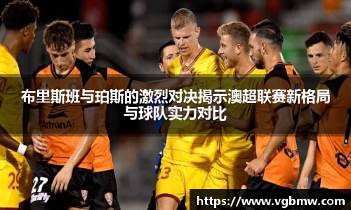 布里斯班与珀斯的激烈对决揭示澳超联赛新格局与球队实力对比