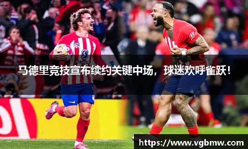 马德里竞技宣布续约关键中场，球迷欢呼雀跃！